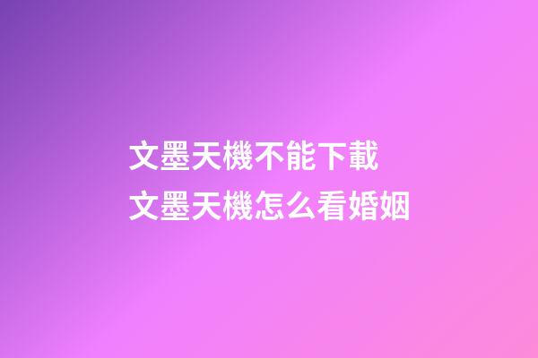 文墨天機不能下載 文墨天機怎么看婚姻-第1張-觀點-玄機派